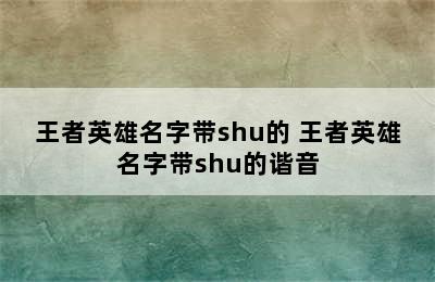 王者英雄名字带shu的 王者英雄名字带shu的谐音